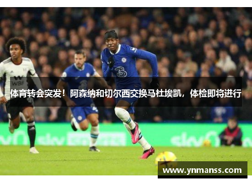 体育转会突发！阿森纳和切尔西交换马杜埃凯，体检即将进行